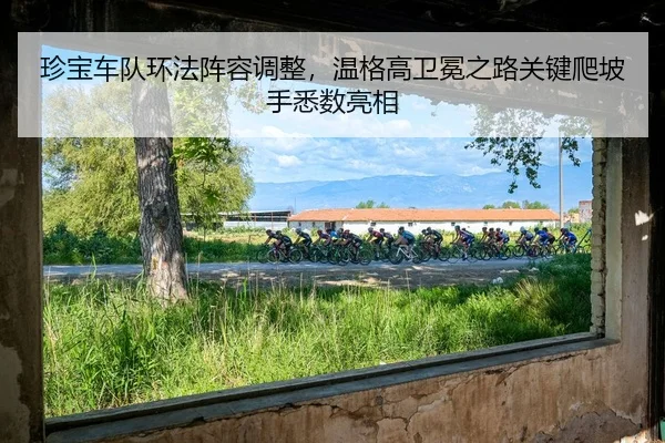 珍宝车队环法阵容调整，温格高卫冕之路关键爬坡手悉数亮相