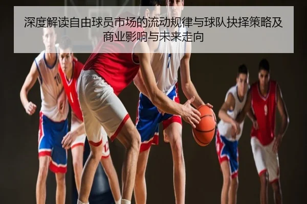 深度解读自由球员市场的流动规律与球队抉择策略及商业影响与未来走向